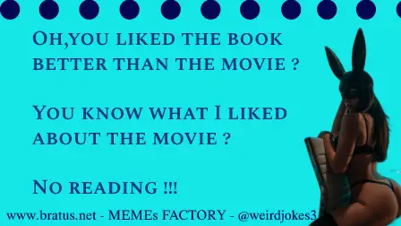 Oh,you liked the book better than the movie? You know what I liked about the movie, No reading!