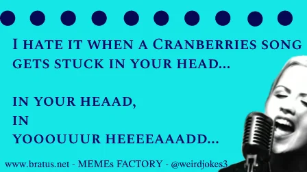 I hate it when a Cranberries song gets stuck in your head, in your heaad,  in yooouuur heeeeaaadd.