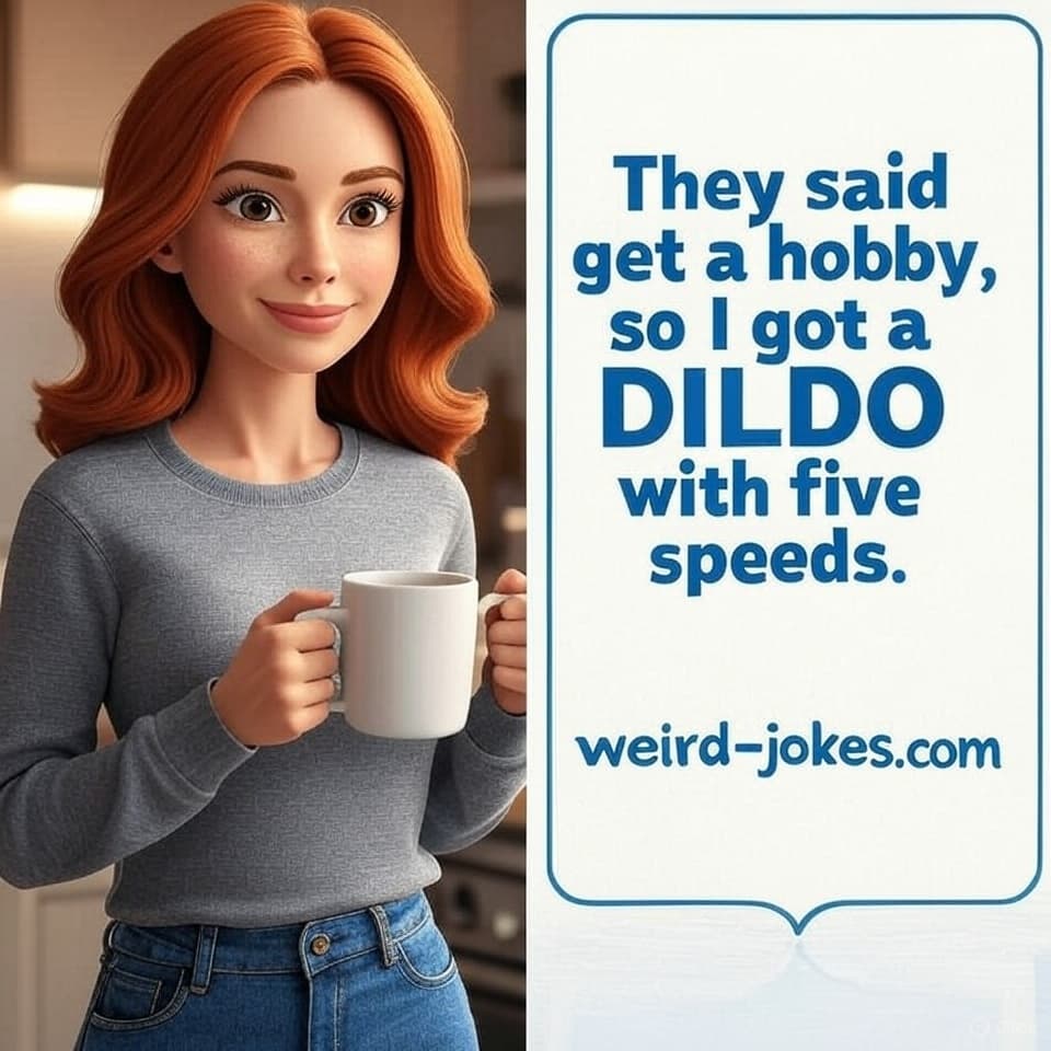 They said get a hobby, so I got a dildo with five speeds.