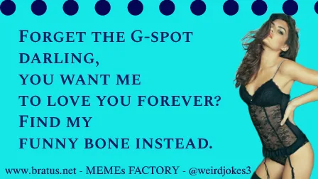 Forget the G-spot darling, you want me to love you forever? Find my funny bone instead.