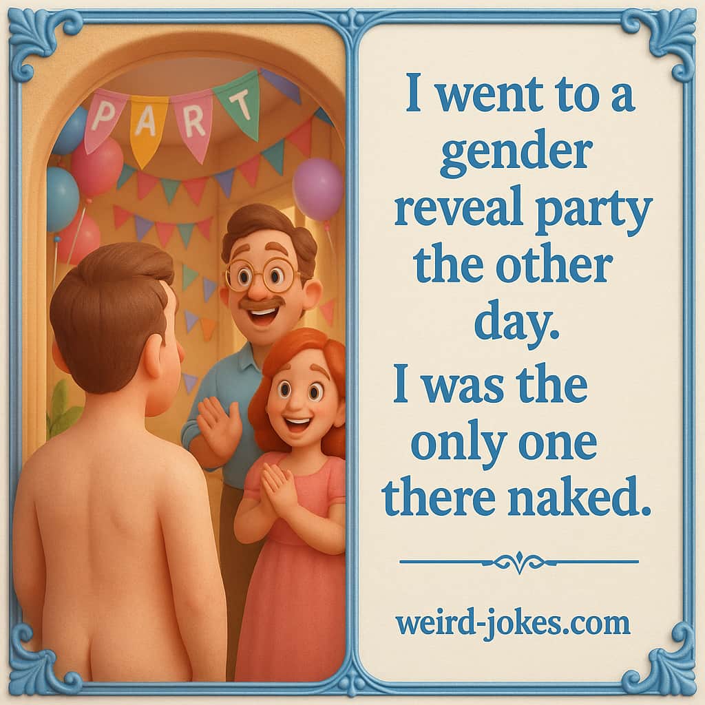 I went to a gender reveal party the other day. I was the only one there naked.