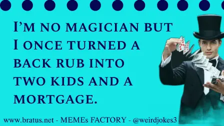 I’m no magician but I once turned a back rub into two kids and a mortgage.