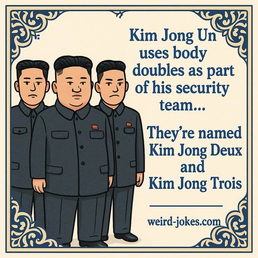 Kim Jong Un uses body doubles as part of his security team… They’re named Kim Jong Deux and Kim Jong Trois.