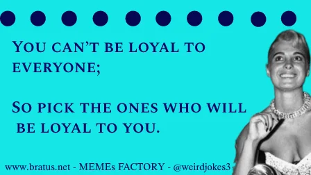 You can’t be loyal to everyone; So pick the ones who will be loyal to you.