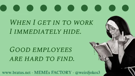 When I get in to work I immediately hide. Good employees are hard to find.