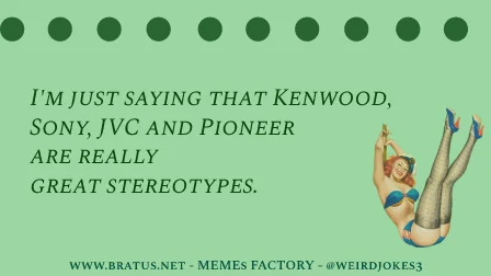 I'm just saying that Kenwood, Sony, JVC and Pioneer are really great stereotypes.
