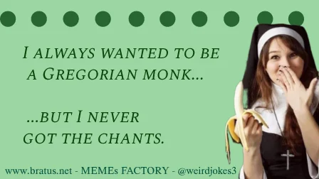I always wanted to be a Gregorian monk but I never got the chants.