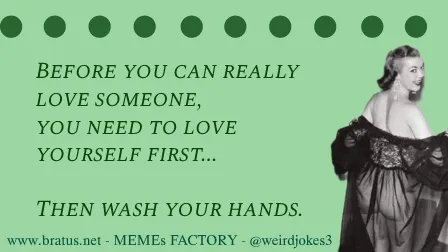 Before you can really love someone, you need to love yourself first. Then wash your hands.
