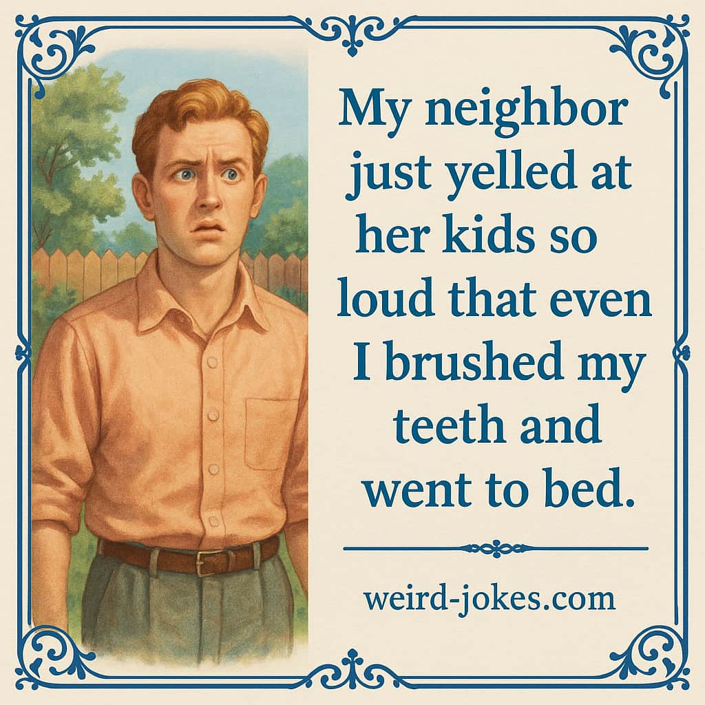 My neighbor just yelled at her kids so loud that even I brushed my teeth and went to bed.