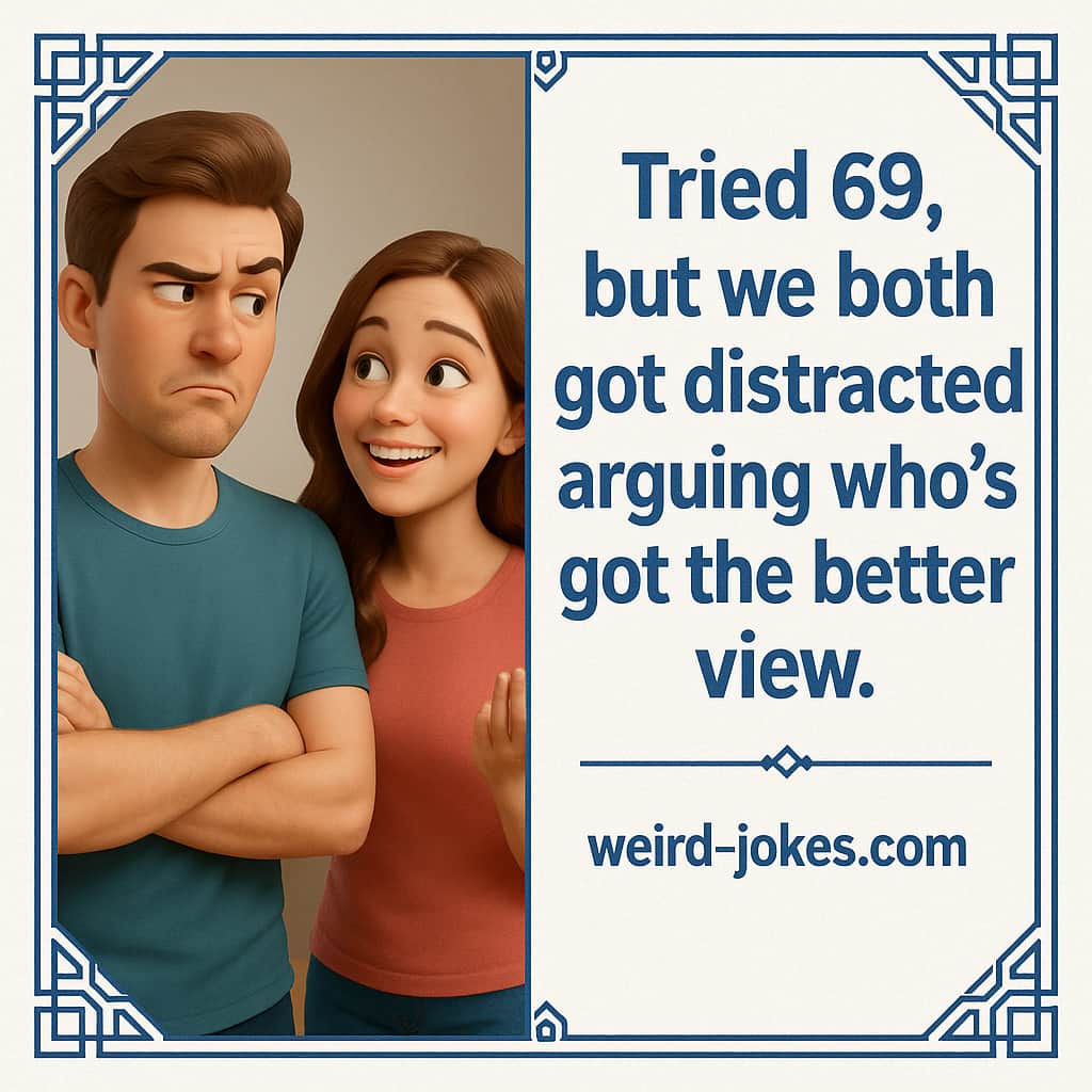 Tried 69, but we both got distracted arguing who’s got the better view.