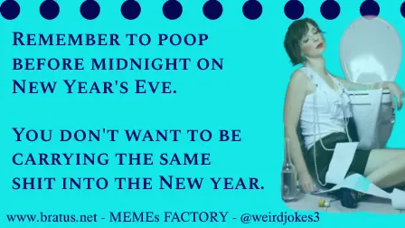 Remember to poop before midnight on New Year's Eve. You don't want to be carrying the same shit into the New year.