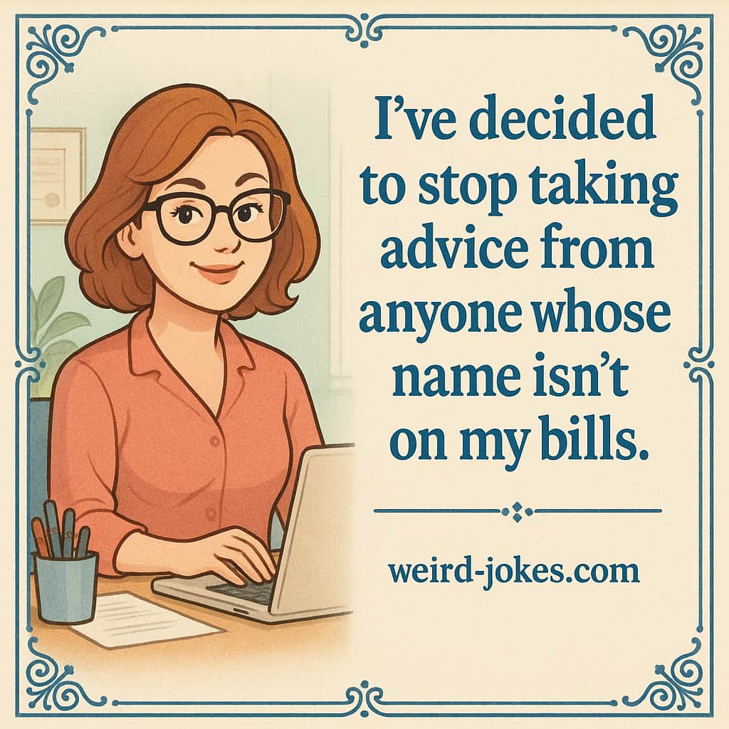 I've decided to stop taking advice from anyone whose name isn't on my bills.
