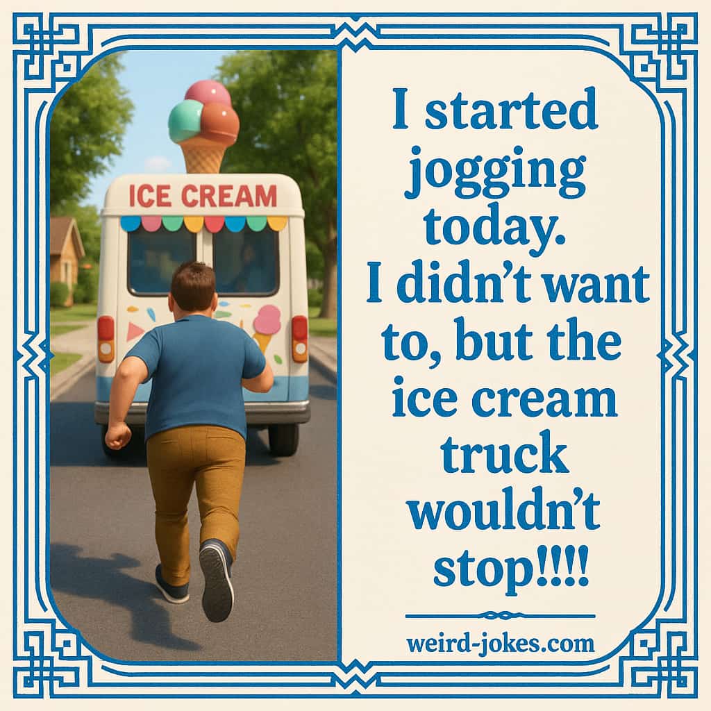 I started jogging today. I didn't want to, but the ice cream truck wouldn’t stop!!!!